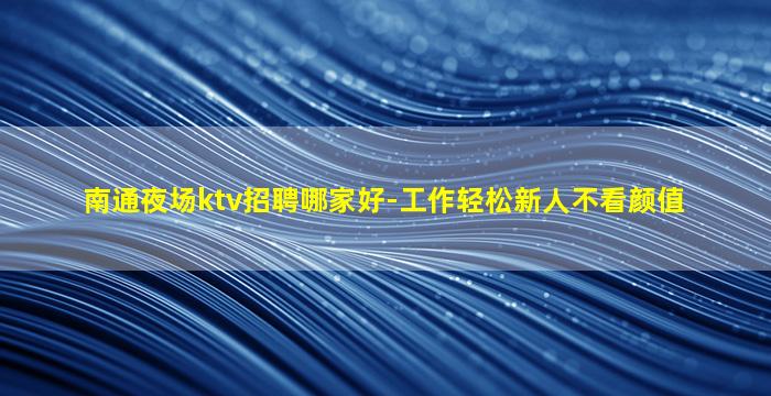 南通夜场ktv招聘哪家好-工作轻松新人不看颜值